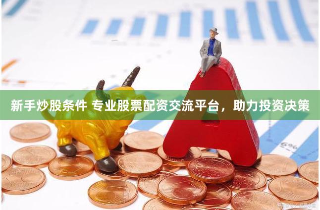 新手炒股条件 专业股票配资交流平台，助力投资决策