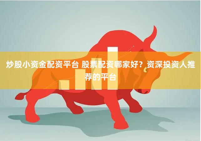 炒股小资金配资平台 股票配资哪家好？资深投资人推荐的平台