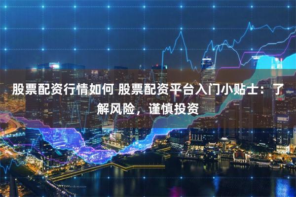 股票配资行情如何 股票配资平台入门小贴士：了解风险，谨慎投资