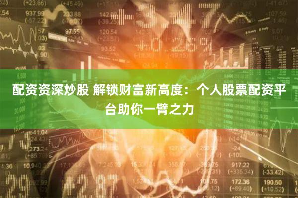 配资资深炒股 解锁财富新高度：个人股票配资平台助你一臂之力