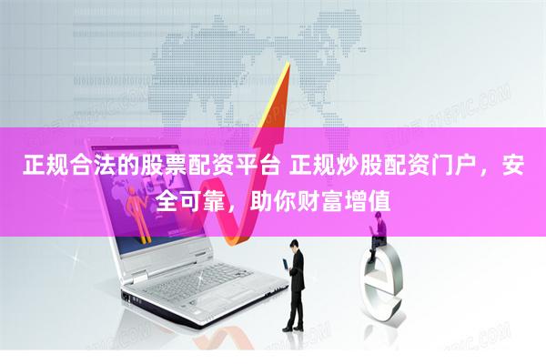 正规合法的股票配资平台 正规炒股配资门户，安全可靠，助你财富增值
