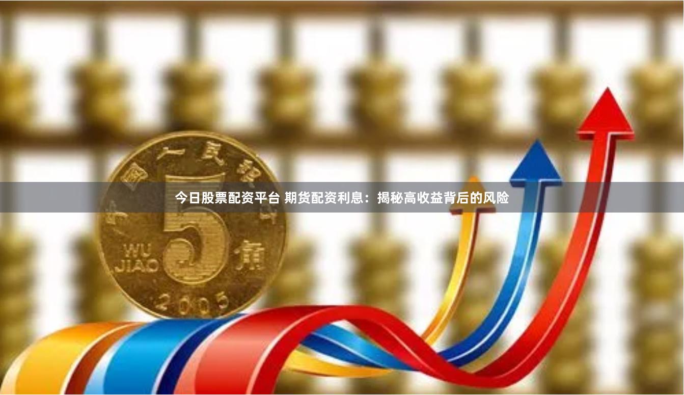 今日股票配资平台 期货配资利息：揭秘高收益背后的风险