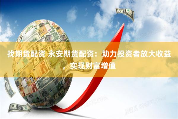 找期货配资 永安期货配资：助力投资者放大收益，实现财富增值