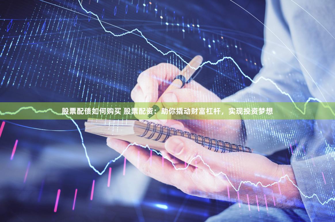股票配债如何购买 股票配资：助你撬动财富杠杆，实现投资梦想