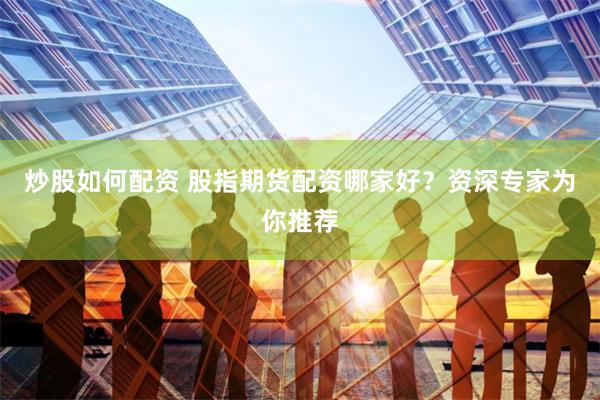 炒股如何配资 股指期货配资哪家好？资深专家为你推荐
