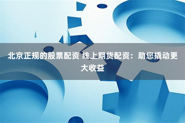 北京正规的股票配资 线上期货配资：助您撬动更大收益