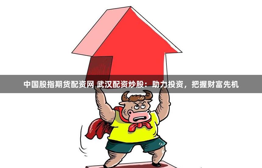 中国股指期货配资网 武汉配资炒股：助力投资，把握财富先机