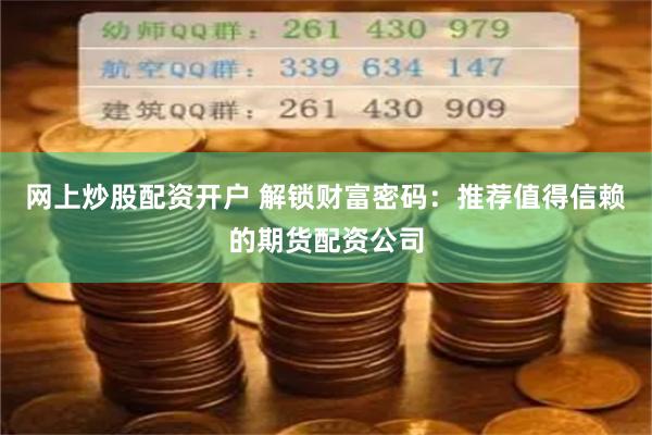 网上炒股配资开户 解锁财富密码：推荐值得信赖的期货配资公司