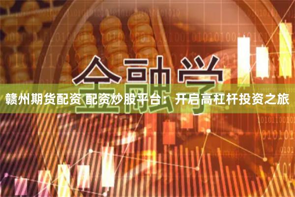 赣州期货配资 配资炒股平台：开启高杠杆投资之旅
