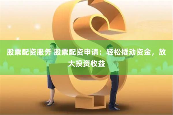 股票配资服务 股票配资申请：轻松撬动资金，放大投资收益