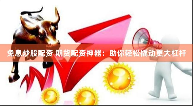 免息炒股配资 期货配资神器：助你轻松撬动更大杠杆