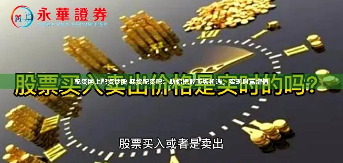 配资网上配资炒股 期货配资吧：助你把握市场机遇，实现财富增值
