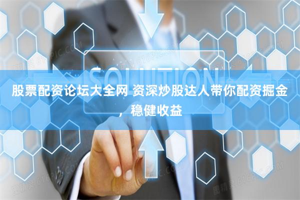 股票配资论坛大全网 资深炒股达人带你配资掘金，稳健收益