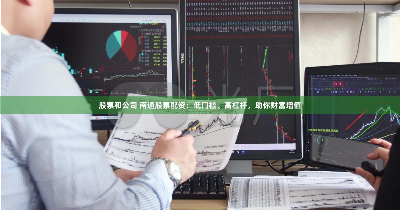股票和公司 南通股票配资：低门槛、高杠杆，助你财富增值