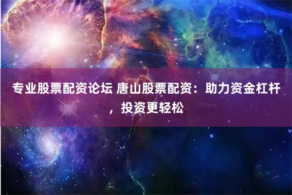 专业股票配资论坛 唐山股票配资：助力资金杠杆，投资更轻松