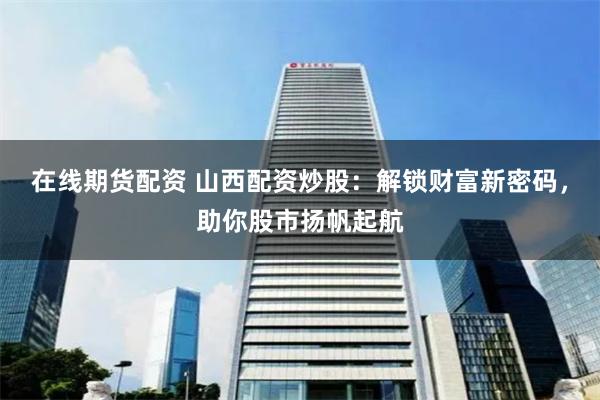在线期货配资 山西配资炒股：解锁财富新密码，助你股市扬帆起航