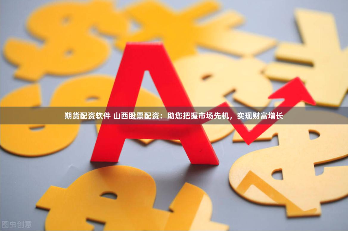 期货配资软件 山西股票配资：助您把握市场先机，实现财富增长