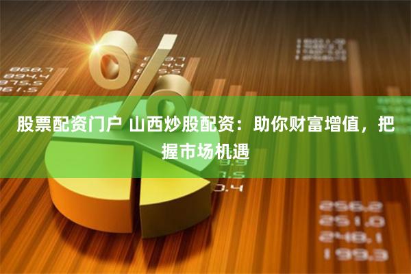 股票配资门户 山西炒股配资：助你财富增值，把握市场机遇