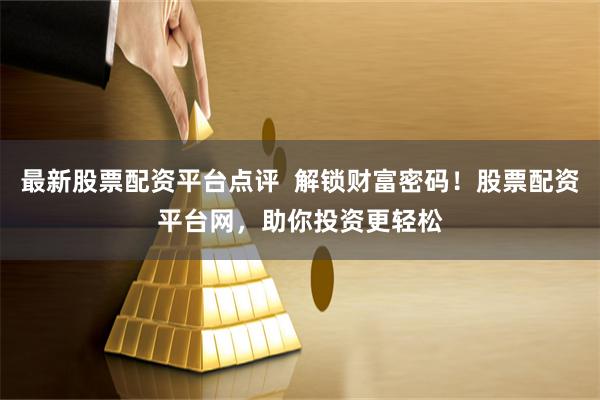 最新股票配资平台点评  解锁财富密码！股票配资平台网，助你投资更轻松