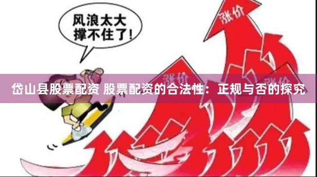 岱山县股票配资 股票配资的合法性：正规与否的探究