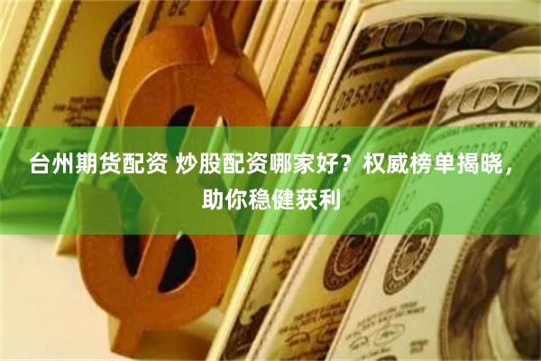 台州期货配资 炒股配资哪家好？权威榜单揭晓，助你稳健获利