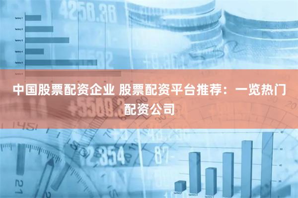 中国股票配资企业 股票配资平台推荐：一览热门配资公司