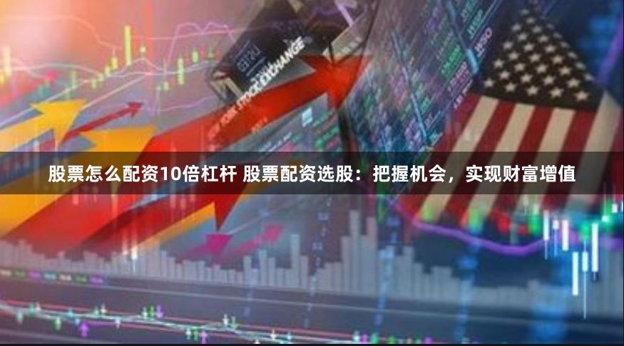 股票怎么配资10倍杠杆 股票配资选股：把握机会，实现财富增值