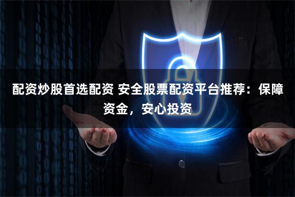 配资炒股首选配资 安全股票配资平台推荐：保障资金，安心投资