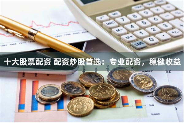 十大股票配资 配资炒股首选：专业配资，稳健收益