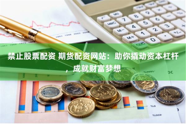 禁止股票配资 期货配资网站：助你撬动资本杠杆，成就财富梦想
