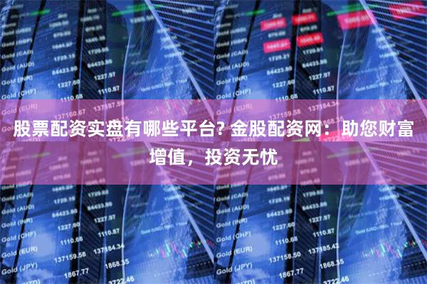 股票配资实盘有哪些平台? 金股配资网：助您财富增值，投资无忧