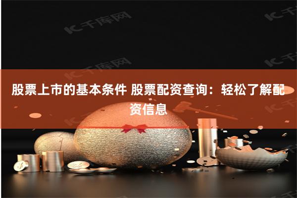 股票上市的基本条件 股票配资查询：轻松了解配资信息