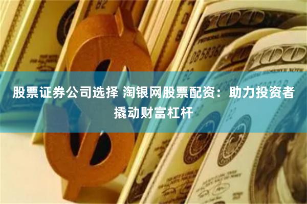 股票证券公司选择 淘银网股票配资：助力投资者撬动财富杠杆
