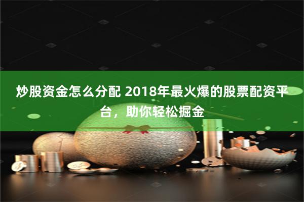 炒股资金怎么分配 2018年最火爆的股票配资平台，助你轻松掘金