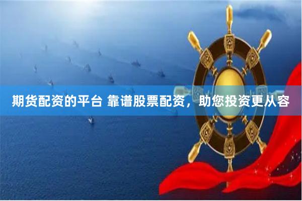 期货配资的平台 靠谱股票配资，助您投资更从容