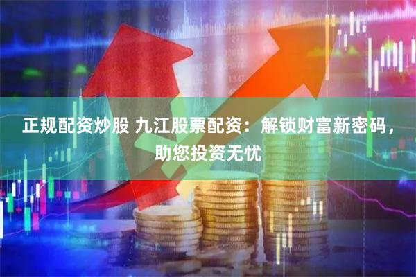 正规配资炒股 九江股票配资：解锁财富新密码，助您投资无忧