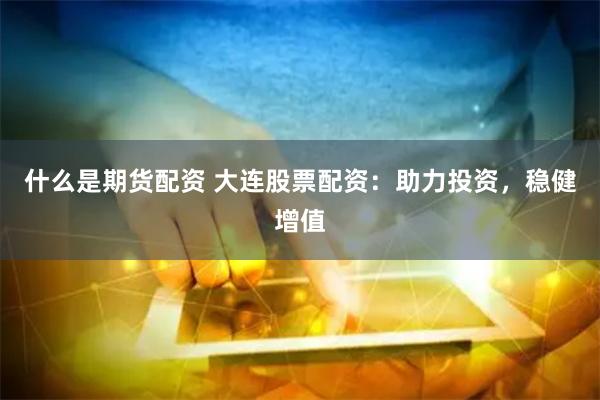 什么是期货配资 大连股票配资：助力投资，稳健增值