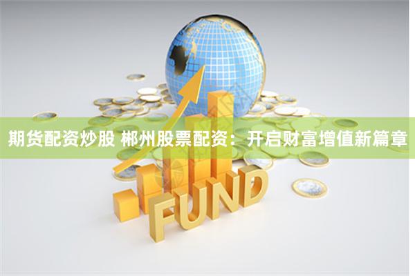 期货配资炒股 郴州股票配资：开启财富增值新篇章