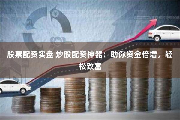 股票配资实盘 炒股配资神器：助你资金倍增，轻松致富