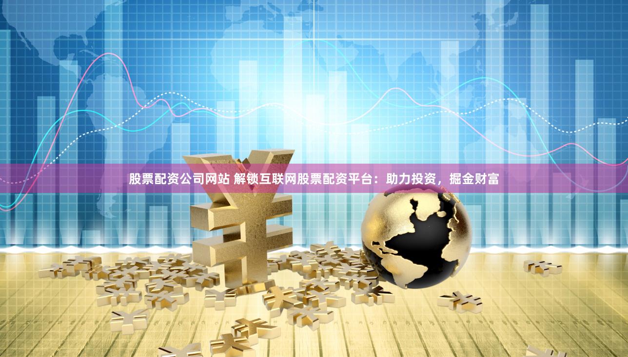 股票配资公司网站 解锁互联网股票配资平台：助力投资，掘金财富