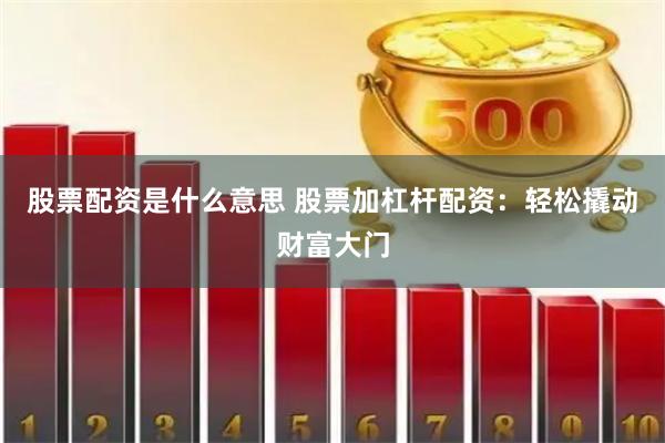 股票配资是什么意思 股票加杠杆配资：轻松撬动财富大门