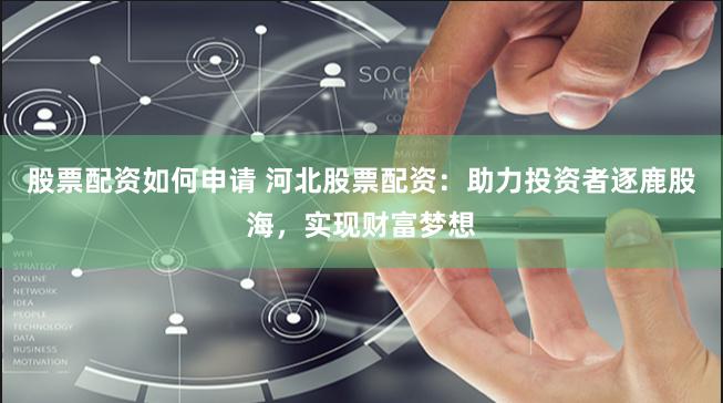股票配资如何申请 河北股票配资：助力投资者逐鹿股海，实现财富梦想