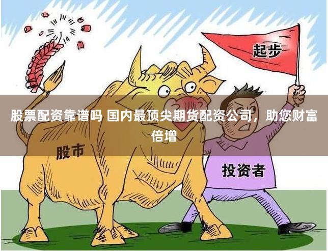 股票配资靠谱吗 国内最顶尖期货配资公司，助您财富倍增