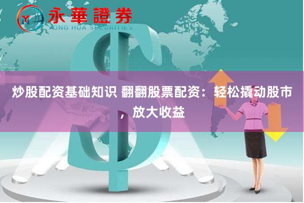 炒股配资基础知识 翻翻股票配资：轻松撬动股市，放大收益