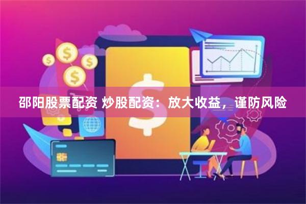 邵阳股票配资 炒股配资：放大收益，谨防风险