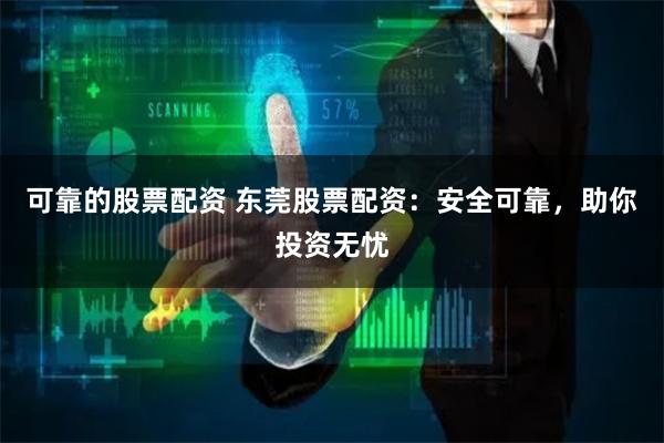 可靠的股票配资 东莞股票配资：安全可靠，助你投资无忧