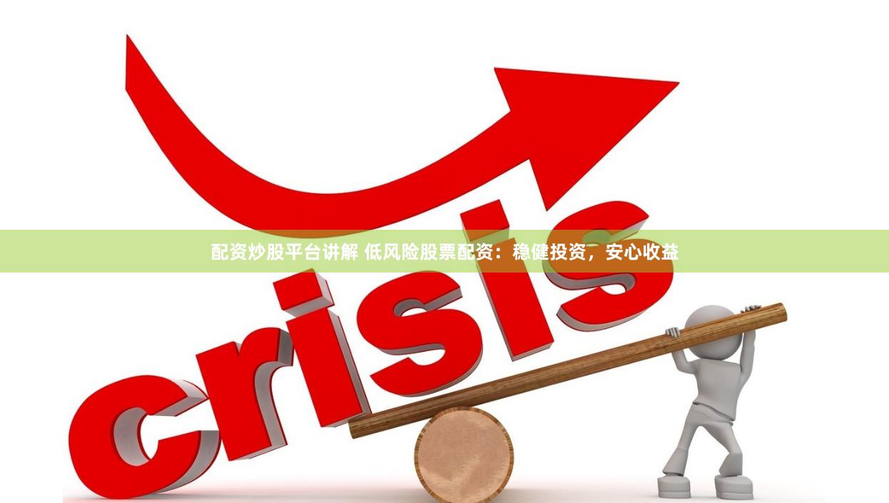 配资炒股平台讲解 低风险股票配资：稳健投资，安心收益