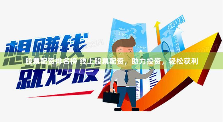 股票配资排名榜 线上股票配资，助力投资，轻松获利