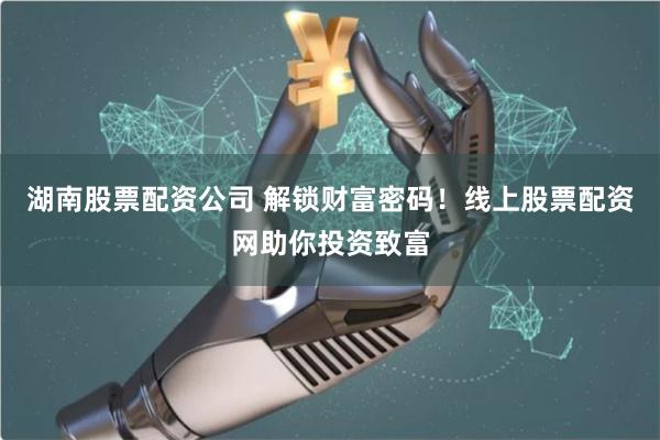 湖南股票配资公司 解锁财富密码！线上股票配资网助你投资致富