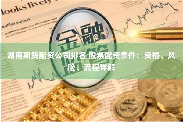 湖南期货配资公司排名 股票配资条件：资格、风险、流程详解